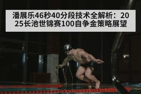 潘展乐46秒40分段技术全解析：2025长池世锦赛100自争金策略展望