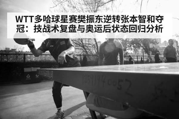 WTT多哈球星赛樊振东逆转张本智和夺冠：技战术复盘与奥运后状态回归分析