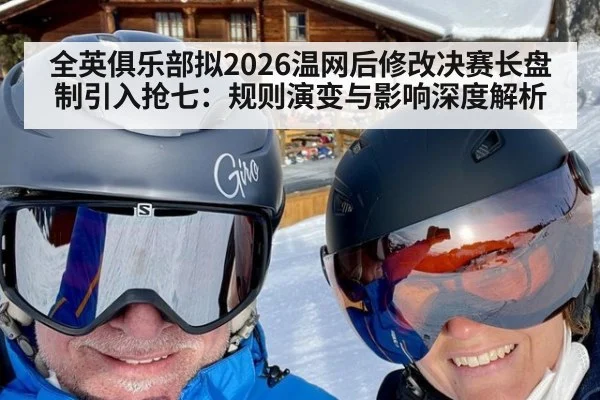 全英俱乐部拟2026温网后修改决赛长盘制引入抢七：规则演变与影响深度解析