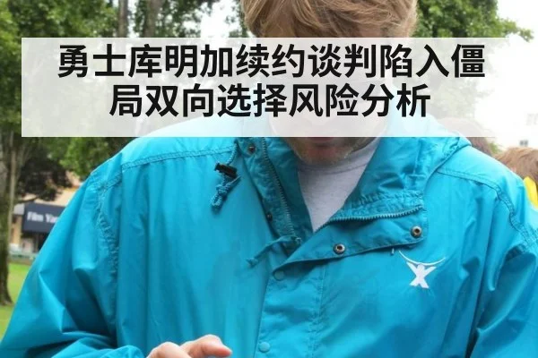 勇士库明加续约谈判陷入僵局双向选择风险分析